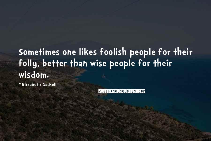 Elizabeth Gaskell Quotes: Sometimes one likes foolish people for their folly, better than wise people for their wisdom.