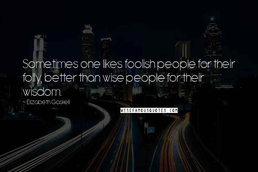 Elizabeth Gaskell Quotes: Sometimes one likes foolish people for their folly, better than wise people for their wisdom.