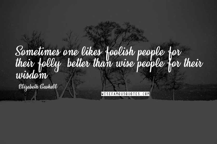 Elizabeth Gaskell Quotes: Sometimes one likes foolish people for their folly, better than wise people for their wisdom.