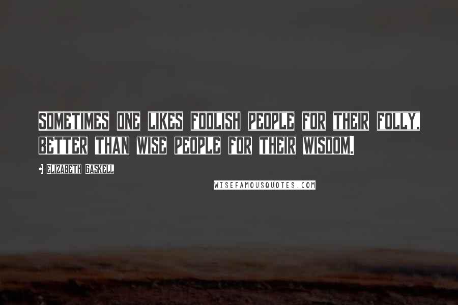 Elizabeth Gaskell Quotes: Sometimes one likes foolish people for their folly, better than wise people for their wisdom.