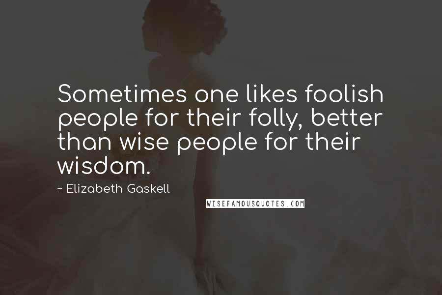Elizabeth Gaskell Quotes: Sometimes one likes foolish people for their folly, better than wise people for their wisdom.