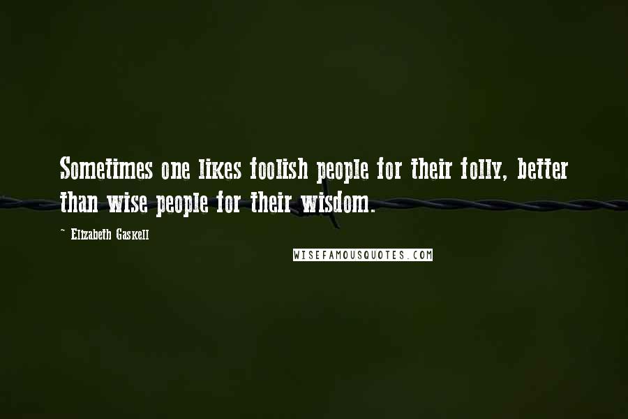 Elizabeth Gaskell Quotes: Sometimes one likes foolish people for their folly, better than wise people for their wisdom.