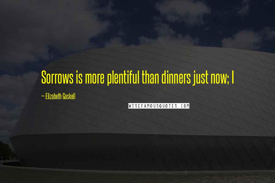 Elizabeth Gaskell Quotes: Sorrows is more plentiful than dinners just now; I