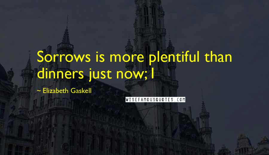 Elizabeth Gaskell Quotes: Sorrows is more plentiful than dinners just now; I