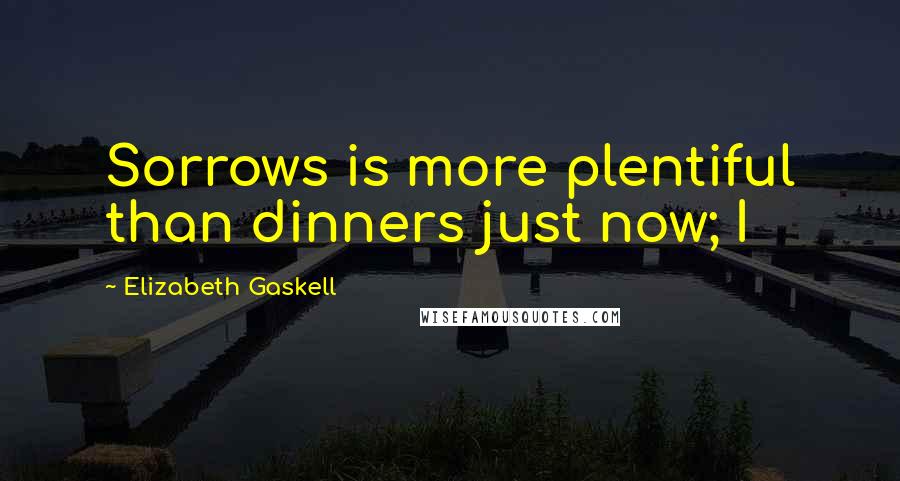 Elizabeth Gaskell Quotes: Sorrows is more plentiful than dinners just now; I