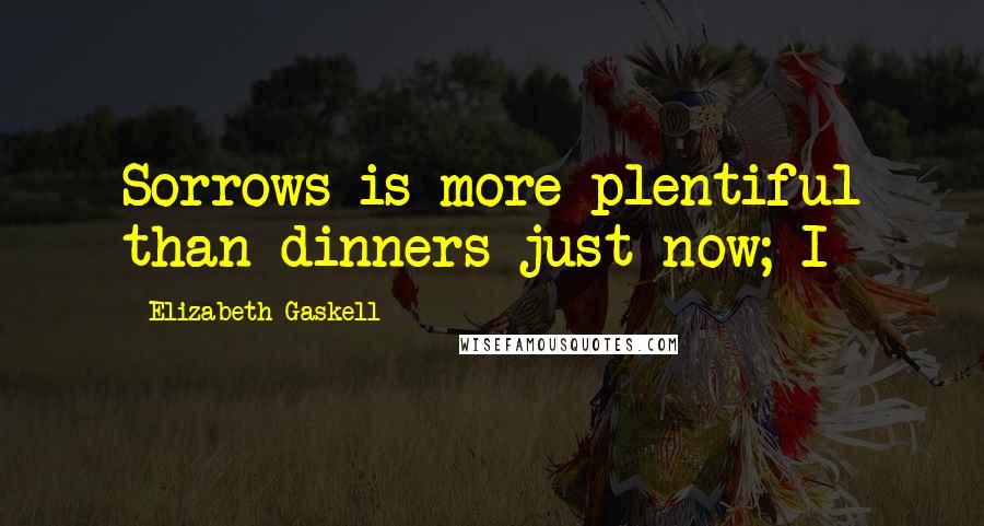 Elizabeth Gaskell Quotes: Sorrows is more plentiful than dinners just now; I