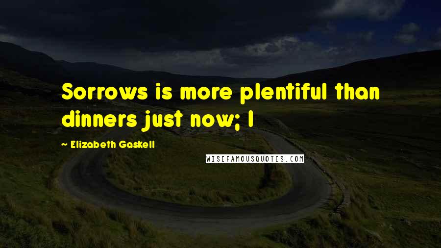 Elizabeth Gaskell Quotes: Sorrows is more plentiful than dinners just now; I