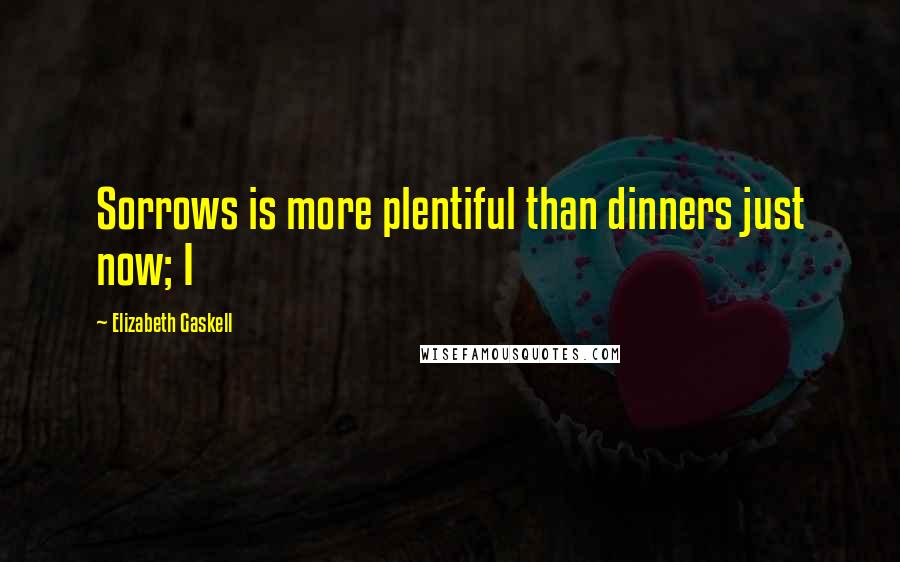 Elizabeth Gaskell Quotes: Sorrows is more plentiful than dinners just now; I