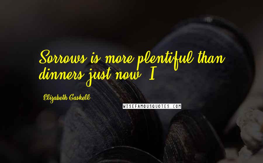 Elizabeth Gaskell Quotes: Sorrows is more plentiful than dinners just now; I