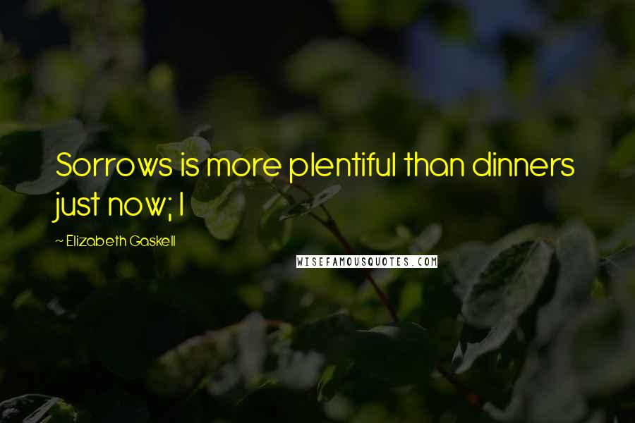 Elizabeth Gaskell Quotes: Sorrows is more plentiful than dinners just now; I