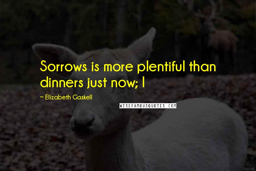 Elizabeth Gaskell Quotes: Sorrows is more plentiful than dinners just now; I