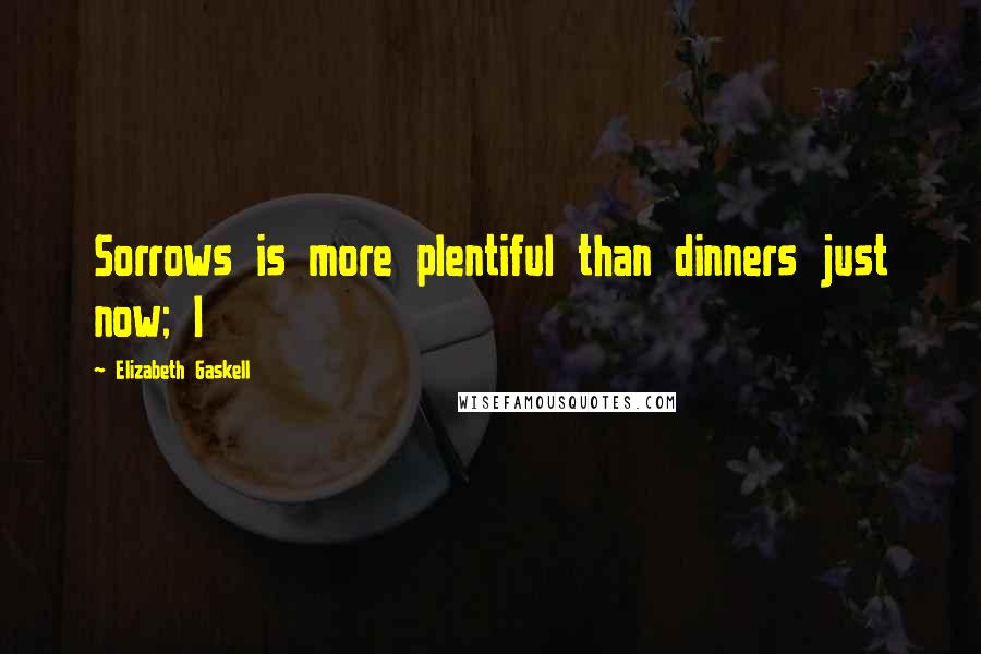 Elizabeth Gaskell Quotes: Sorrows is more plentiful than dinners just now; I