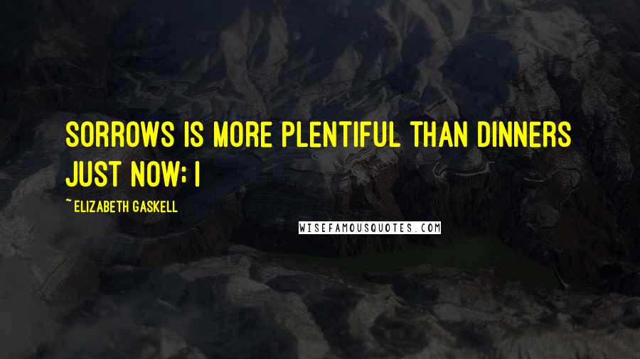 Elizabeth Gaskell Quotes: Sorrows is more plentiful than dinners just now; I