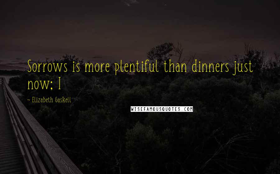 Elizabeth Gaskell Quotes: Sorrows is more plentiful than dinners just now; I