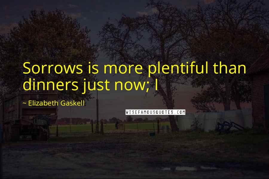 Elizabeth Gaskell Quotes: Sorrows is more plentiful than dinners just now; I