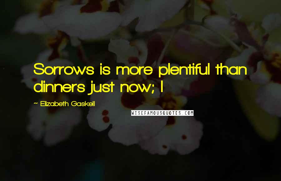 Elizabeth Gaskell Quotes: Sorrows is more plentiful than dinners just now; I