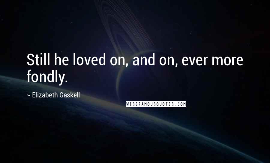 Elizabeth Gaskell Quotes: Still he loved on, and on, ever more fondly.