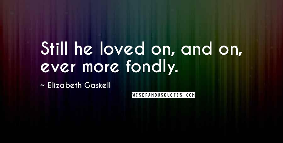 Elizabeth Gaskell Quotes: Still he loved on, and on, ever more fondly.