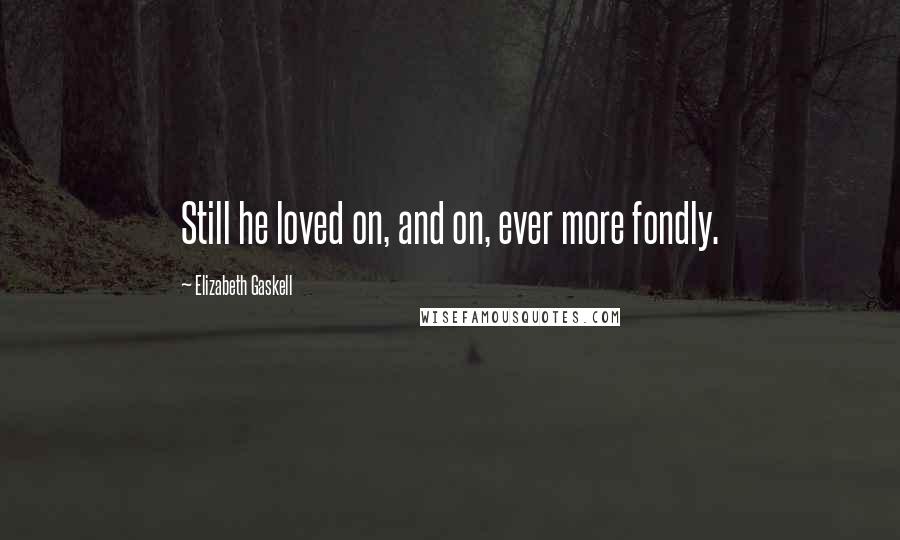 Elizabeth Gaskell Quotes: Still he loved on, and on, ever more fondly.