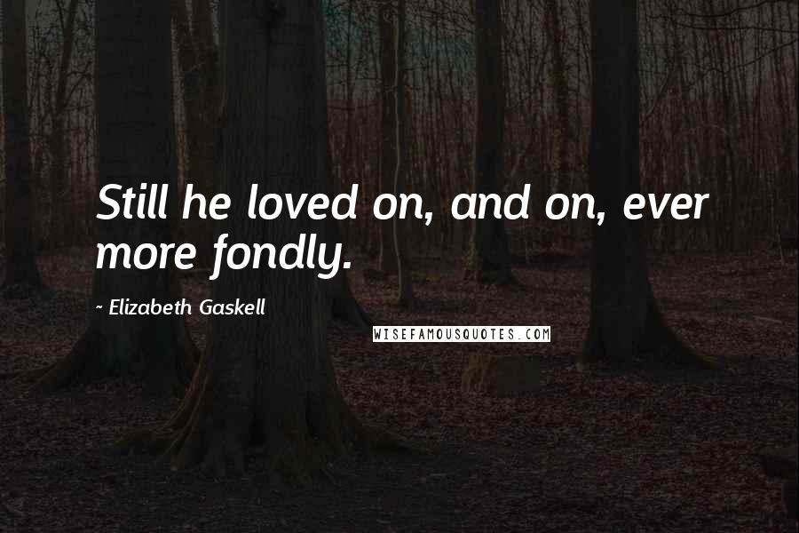 Elizabeth Gaskell Quotes: Still he loved on, and on, ever more fondly.