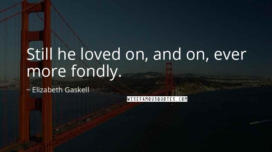 Elizabeth Gaskell Quotes: Still he loved on, and on, ever more fondly.