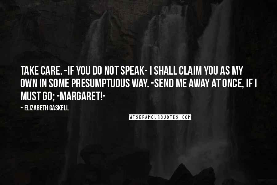 Elizabeth Gaskell Quotes: Take care. -If you do not speak- I shall claim you as my own in some presumptuous way. -Send me away at once, if I must go; -Margaret!-