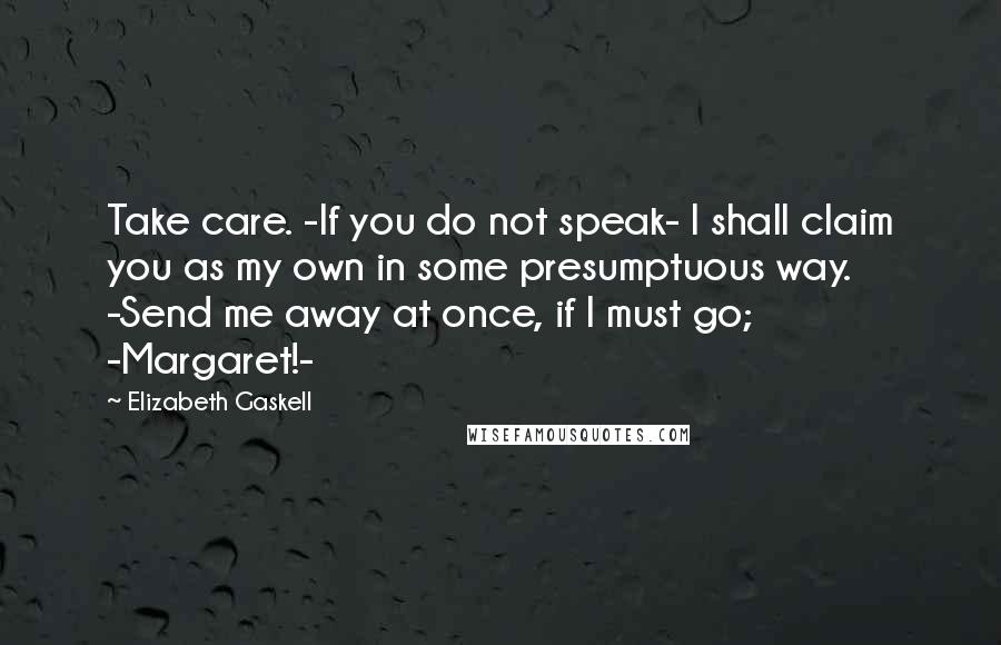 Elizabeth Gaskell Quotes: Take care. -If you do not speak- I shall claim you as my own in some presumptuous way. -Send me away at once, if I must go; -Margaret!-