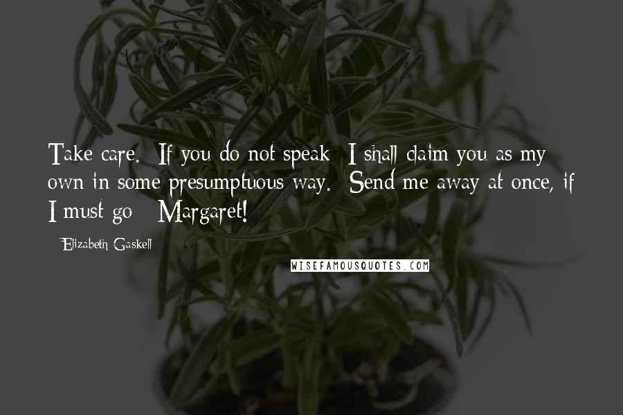 Elizabeth Gaskell Quotes: Take care. -If you do not speak- I shall claim you as my own in some presumptuous way. -Send me away at once, if I must go; -Margaret!-