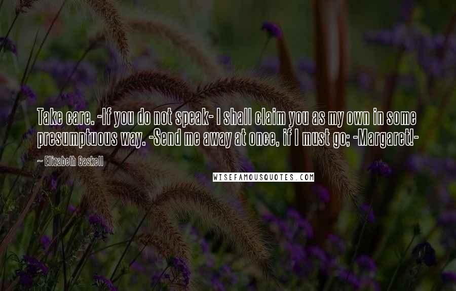 Elizabeth Gaskell Quotes: Take care. -If you do not speak- I shall claim you as my own in some presumptuous way. -Send me away at once, if I must go; -Margaret!-