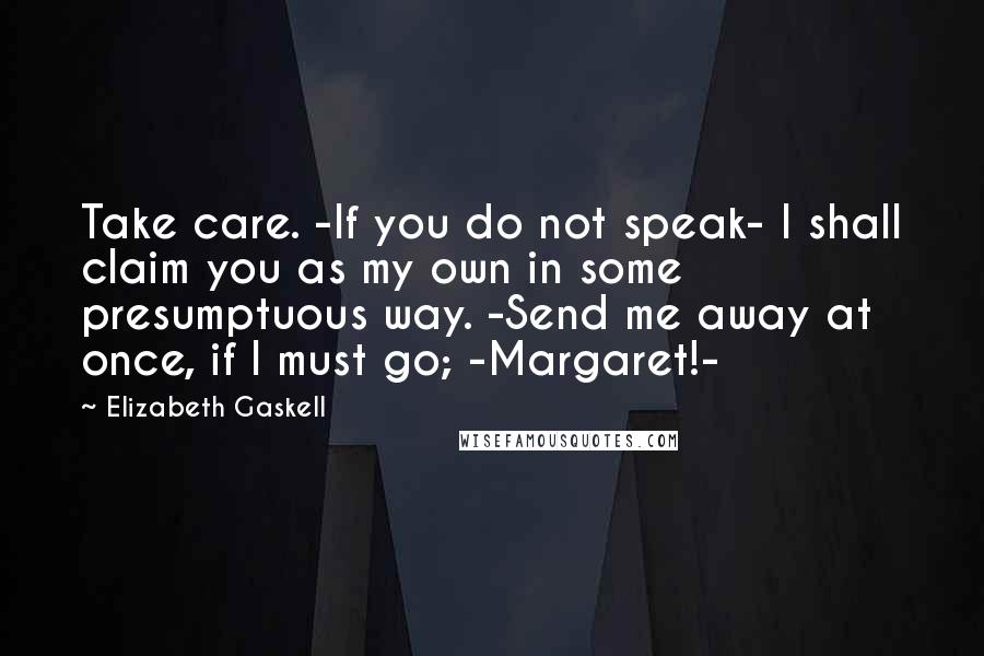 Elizabeth Gaskell Quotes: Take care. -If you do not speak- I shall claim you as my own in some presumptuous way. -Send me away at once, if I must go; -Margaret!-