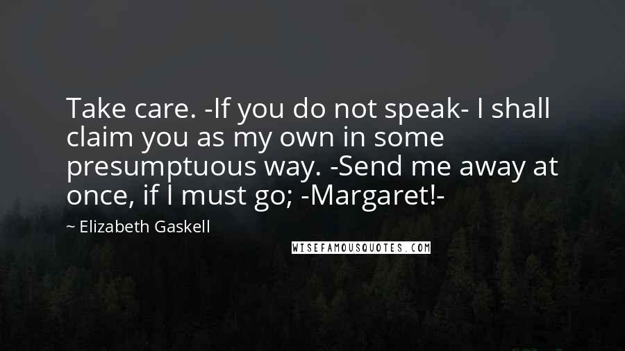 Elizabeth Gaskell Quotes: Take care. -If you do not speak- I shall claim you as my own in some presumptuous way. -Send me away at once, if I must go; -Margaret!-