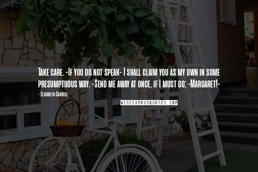 Elizabeth Gaskell Quotes: Take care. -If you do not speak- I shall claim you as my own in some presumptuous way. -Send me away at once, if I must go; -Margaret!-