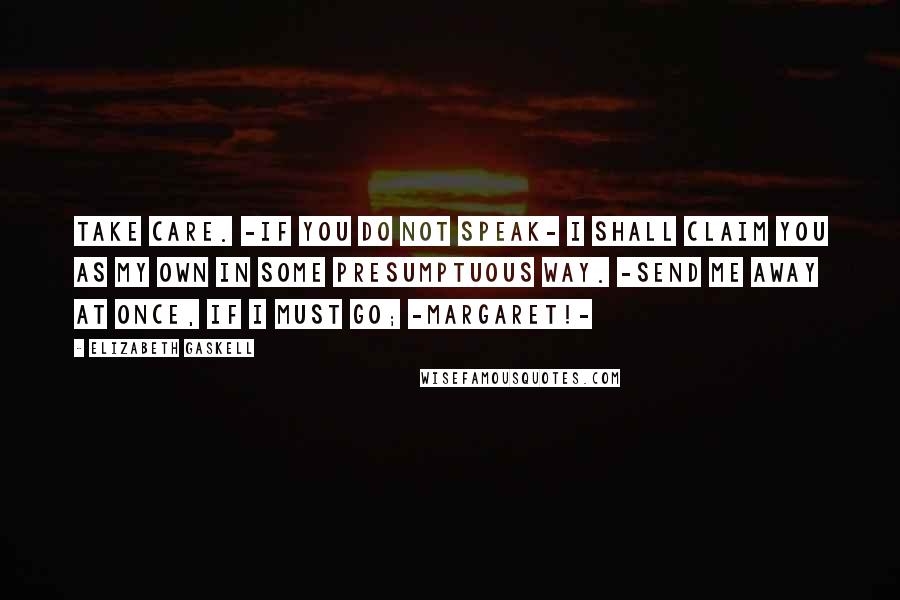Elizabeth Gaskell Quotes: Take care. -If you do not speak- I shall claim you as my own in some presumptuous way. -Send me away at once, if I must go; -Margaret!-