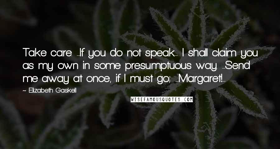 Elizabeth Gaskell Quotes: Take care. -If you do not speak- I shall claim you as my own in some presumptuous way. -Send me away at once, if I must go; -Margaret!-