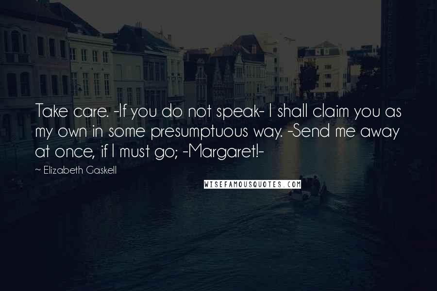 Elizabeth Gaskell Quotes: Take care. -If you do not speak- I shall claim you as my own in some presumptuous way. -Send me away at once, if I must go; -Margaret!-