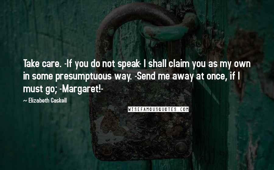 Elizabeth Gaskell Quotes: Take care. -If you do not speak- I shall claim you as my own in some presumptuous way. -Send me away at once, if I must go; -Margaret!-