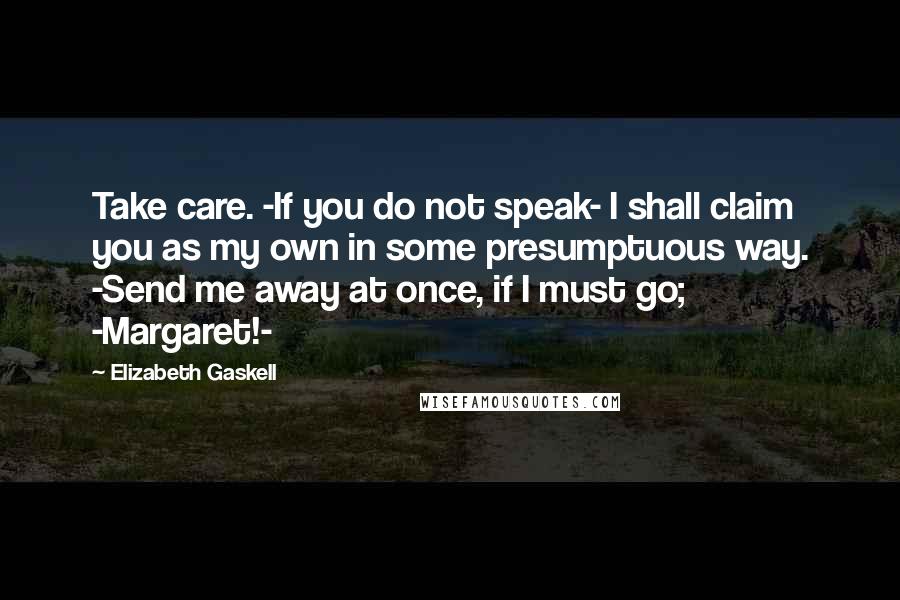 Elizabeth Gaskell Quotes: Take care. -If you do not speak- I shall claim you as my own in some presumptuous way. -Send me away at once, if I must go; -Margaret!-
