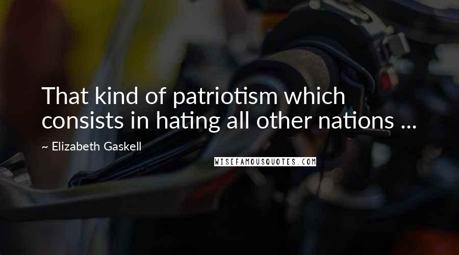 Elizabeth Gaskell Quotes: That kind of patriotism which consists in hating all other nations ...