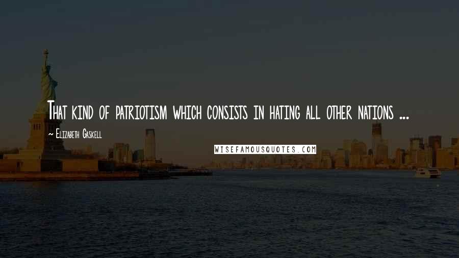 Elizabeth Gaskell Quotes: That kind of patriotism which consists in hating all other nations ...