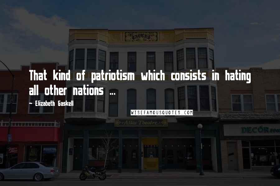 Elizabeth Gaskell Quotes: That kind of patriotism which consists in hating all other nations ...