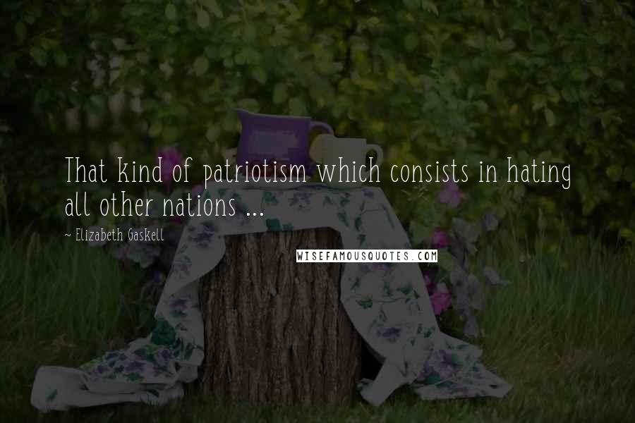 Elizabeth Gaskell Quotes: That kind of patriotism which consists in hating all other nations ...