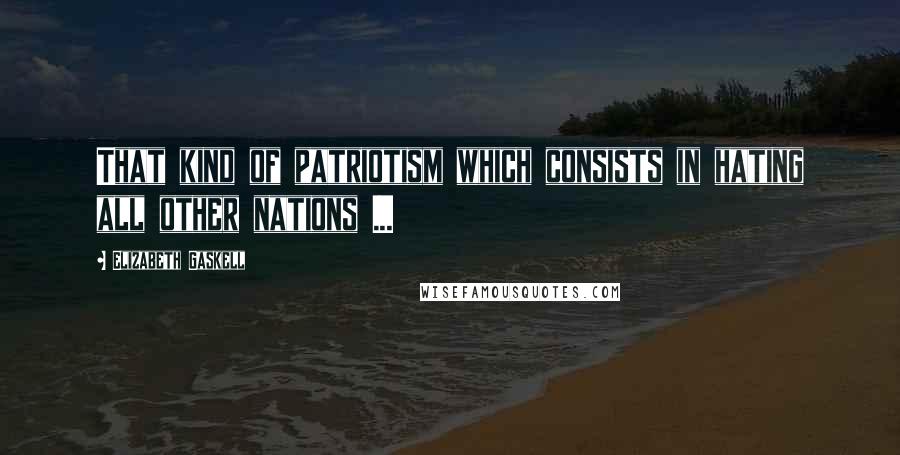 Elizabeth Gaskell Quotes: That kind of patriotism which consists in hating all other nations ...