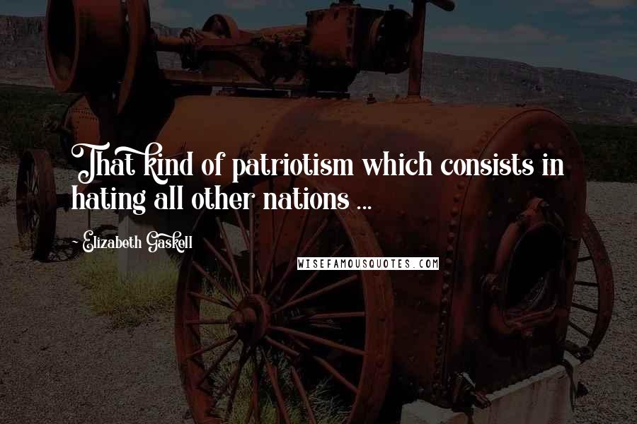 Elizabeth Gaskell Quotes: That kind of patriotism which consists in hating all other nations ...