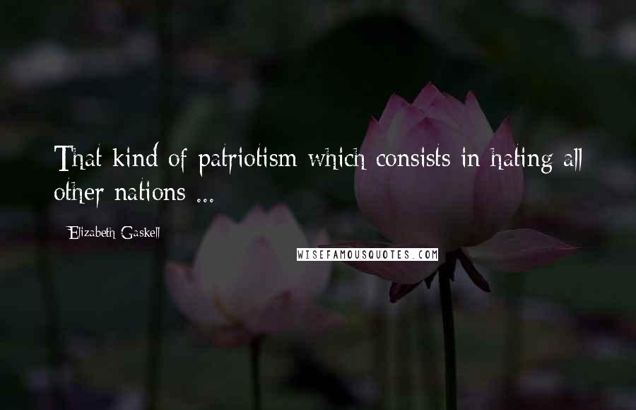 Elizabeth Gaskell Quotes: That kind of patriotism which consists in hating all other nations ...