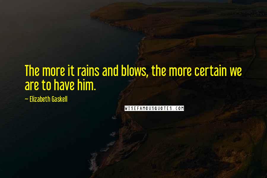 Elizabeth Gaskell Quotes: The more it rains and blows, the more certain we are to have him.