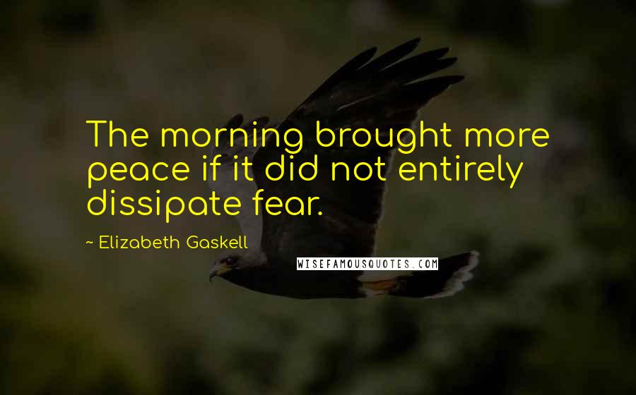 Elizabeth Gaskell Quotes: The morning brought more peace if it did not entirely dissipate fear.