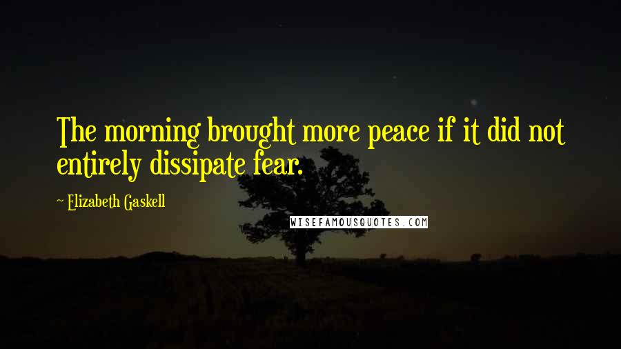 Elizabeth Gaskell Quotes: The morning brought more peace if it did not entirely dissipate fear.