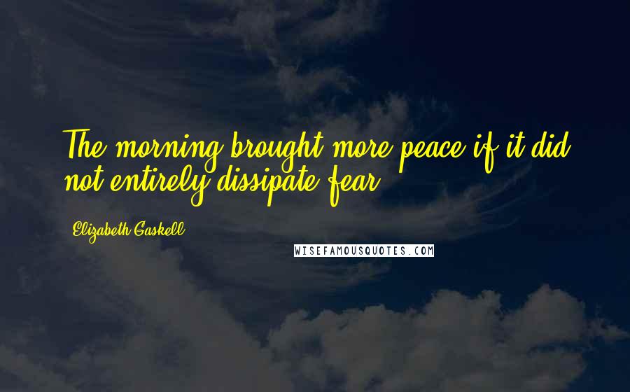 Elizabeth Gaskell Quotes: The morning brought more peace if it did not entirely dissipate fear.