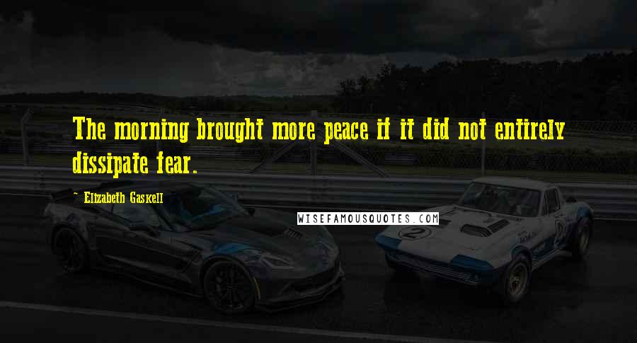 Elizabeth Gaskell Quotes: The morning brought more peace if it did not entirely dissipate fear.