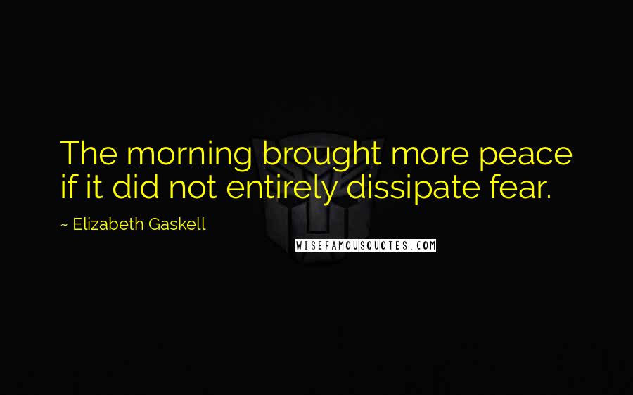 Elizabeth Gaskell Quotes: The morning brought more peace if it did not entirely dissipate fear.